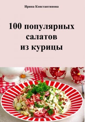 Константинова Ирина 100 популярных салатов из курицы (2023).zip